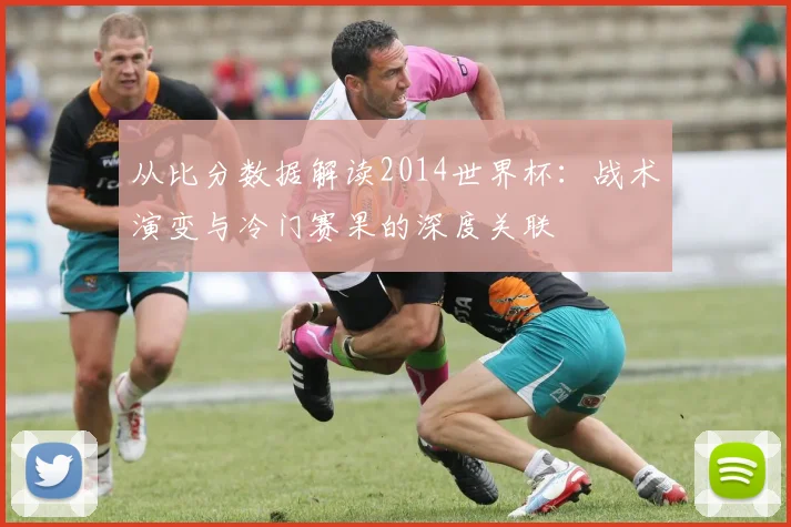 从比分数据解读2014世界杯：战术演变与冷门赛果的深度关联