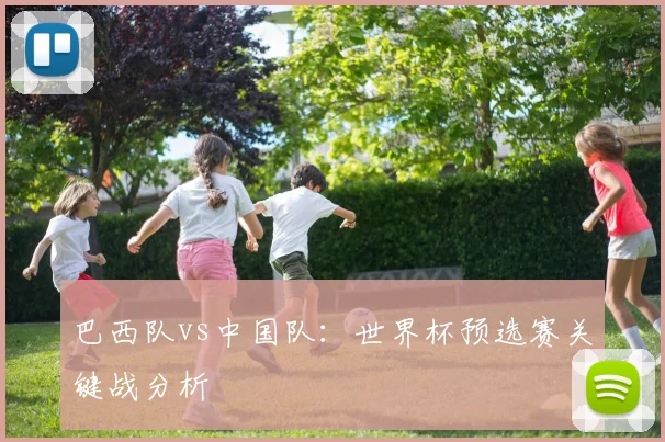 巴西队vs中国队：世界杯预选赛关键战分析
