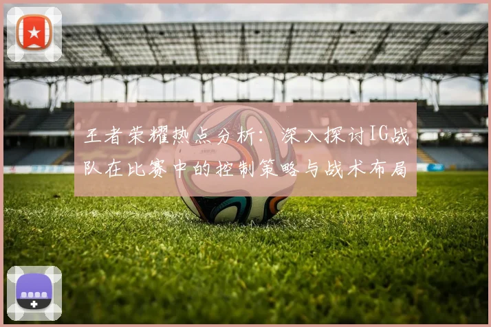 王者荣耀热点分析：深入探讨IG战队在比赛中的控制策略与战术布局