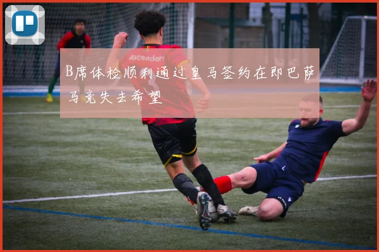 B席体检顺利通过皇马签约在即巴萨马竞失去希望