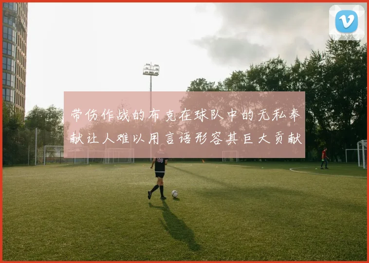 带伤作战的布克在球队中的无私奉献让人难以用言语形容其巨大贡献
