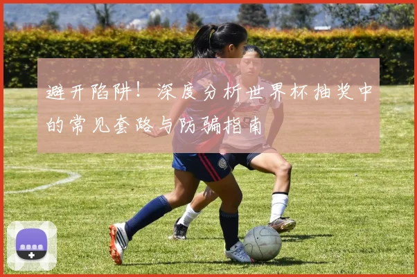 避开陷阱！深度分析世界杯抽奖中的常见套路与防骗指南
