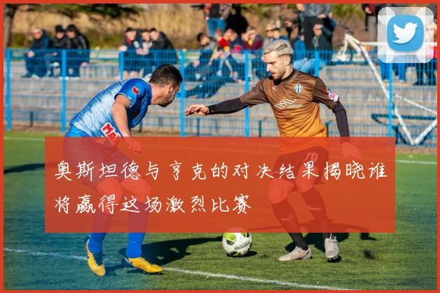 奥斯坦德与亨克的对决结果揭晓谁将赢得这场激烈比赛