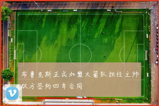 布鲁克斯正式加盟火箭队担任主帅双方签约四年合同