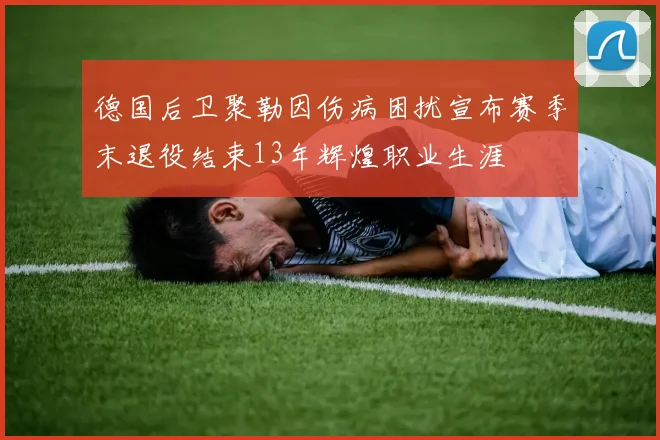 德国后卫聚勒因伤病困扰宣布赛季末退役结束13年辉煌职业生涯