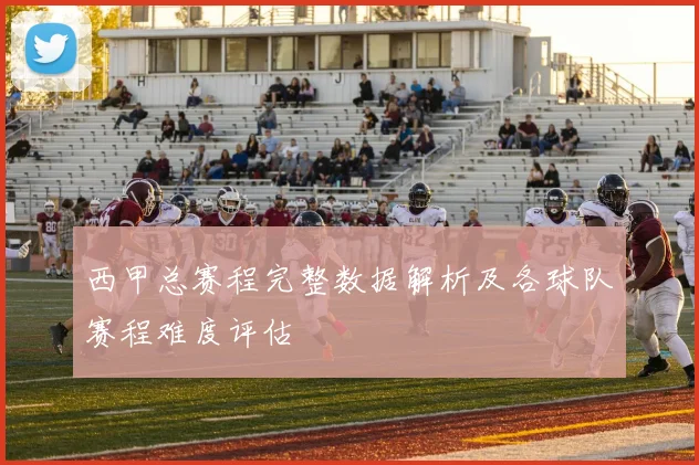 西甲总赛程完整数据解析及各球队赛程难度评估