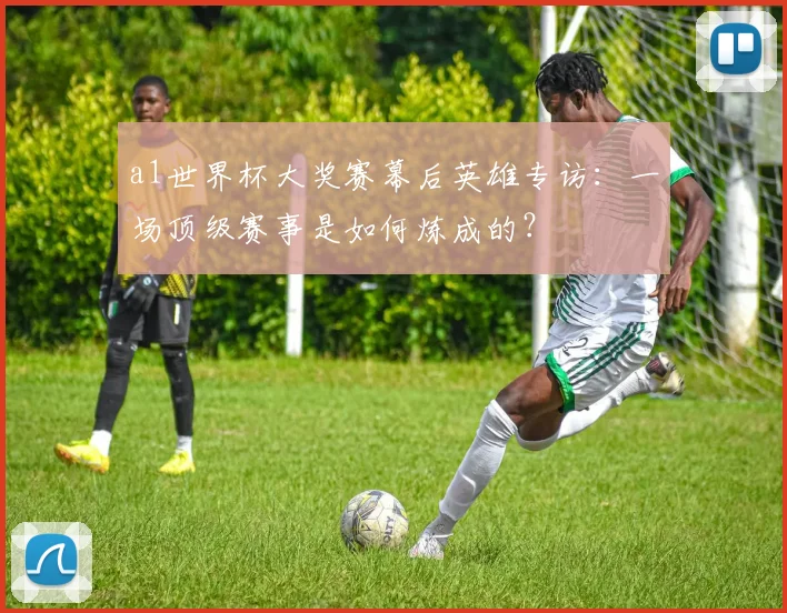 a1世界杯大奖赛幕后英雄专访：一场顶级赛事是如何炼成的？
