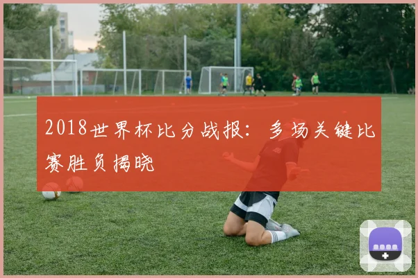 2018世界杯比分战报：多场关键比赛胜负揭晓