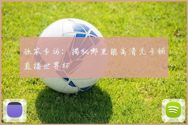 独家专访：揭秘哪里能高清无卡顿直播世界杯
