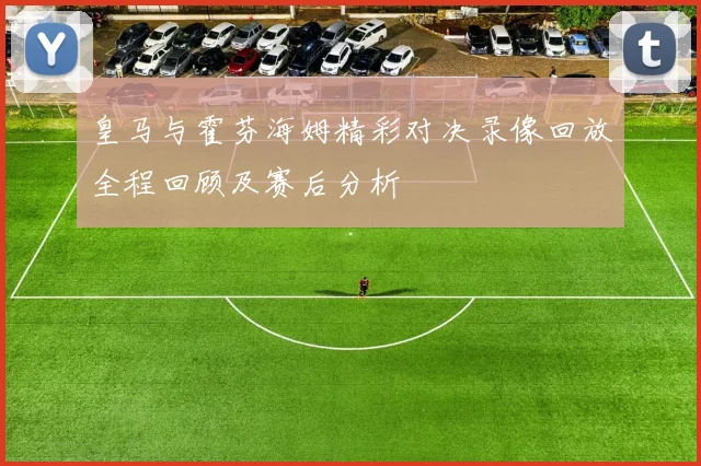 皇马与霍芬海姆精彩对决录像回放全程回顾及赛后分析