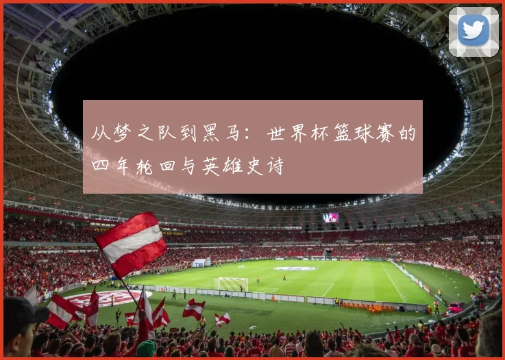 从梦之队到黑马：世界杯篮球赛的四年轮回与英雄史诗